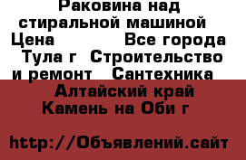 Раковина над стиральной машиной › Цена ­ 1 000 - Все города, Тула г. Строительство и ремонт » Сантехника   . Алтайский край,Камень-на-Оби г.